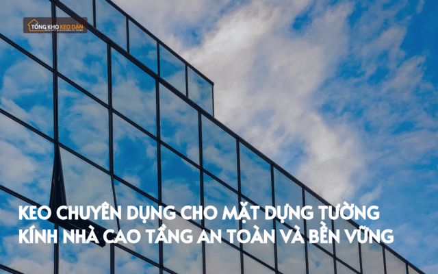 Keo chuyên dụng cho mặt dựng tường kính nhà cao tầng an toàn và bền vững
